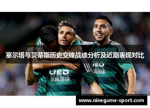 塞尔塔与贝蒂斯历史交锋战绩分析及近期表现对比